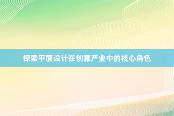 探索平面设计在创意产业中的核心角色