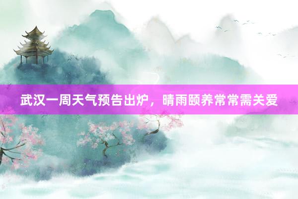 武汉一周天气预告出炉，晴雨颐养常常需关爱