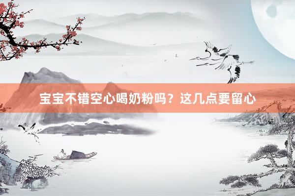 宝宝不错空心喝奶粉吗？这几点要留心