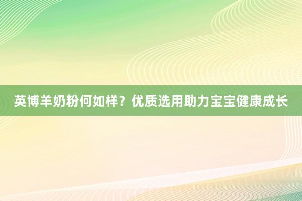 英博羊奶粉何如样？优质选用助力宝宝健康成长
