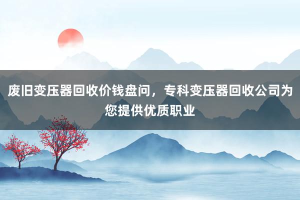 废旧变压器回收价钱盘问，专科变压器回收公司为您提供优质职业