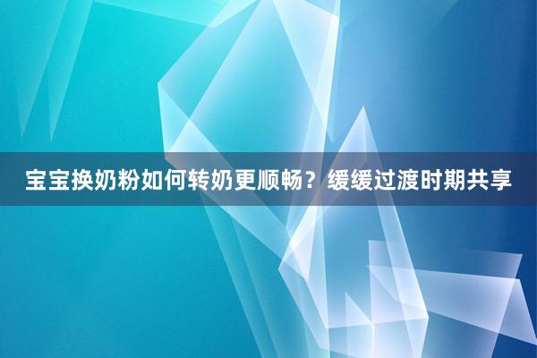 宝宝换奶粉如何转奶更顺畅？缓缓过渡时期共享