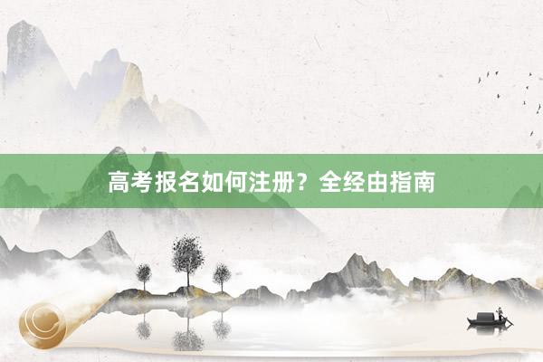 高考报名如何注册？全经由指南