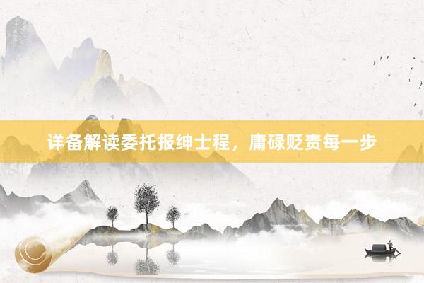 详备解读委托报绅士程，庸碌贬责每一步