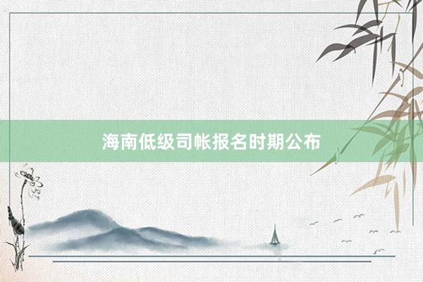 海南低级司帐报名时期公布