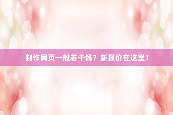 制作网页一般若干钱？新报价在这里！