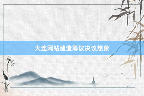 大连网站建造筹议决议想象