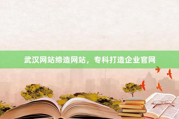 武汉网站缔造网站，专科打造企业官网